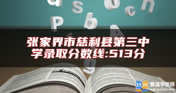張家界市慈利縣第三中學(xué)錄取分?jǐn)?shù)線:513分