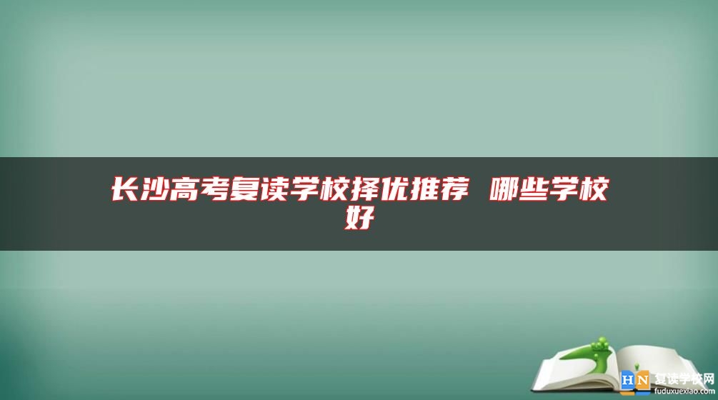 長沙高考復(fù)讀學(xué)校擇優(yōu)推薦 哪些學(xué)校好