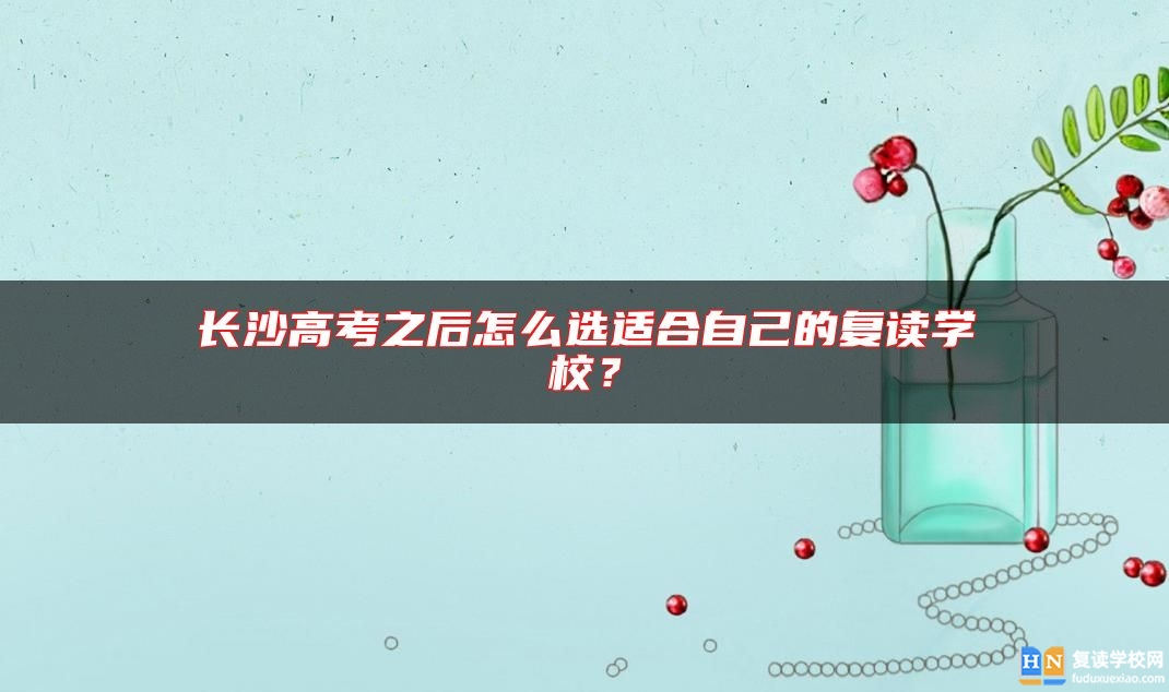 長(zhǎng)沙高考之后怎么選適合自己的復(fù)讀學(xué)校？