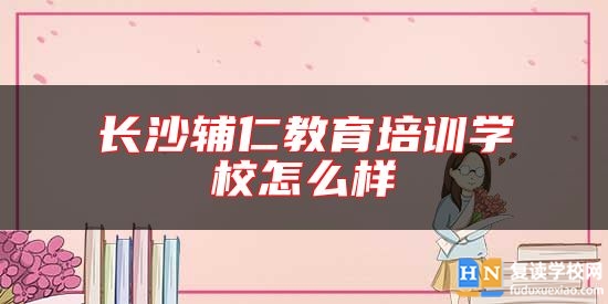 長沙輔仁教育培訓學校怎么樣