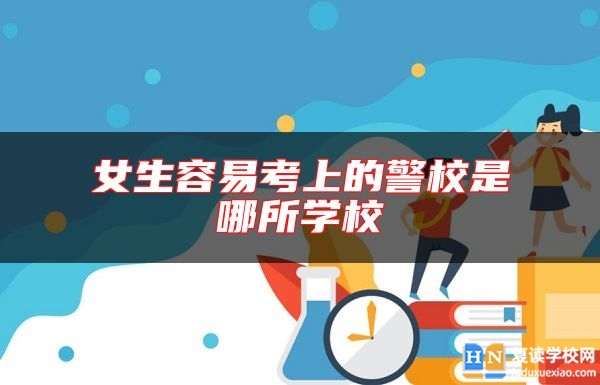 女生容易考上的警校是哪所學(xué)校