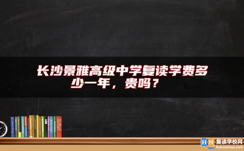長沙景雅高級中學(xué)復(fù)讀學(xué)費(fèi)多少一年，貴嗎？ 