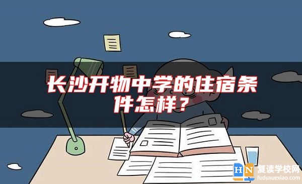 長(zhǎng)沙開(kāi)物中學(xué)的住宿條件怎樣？