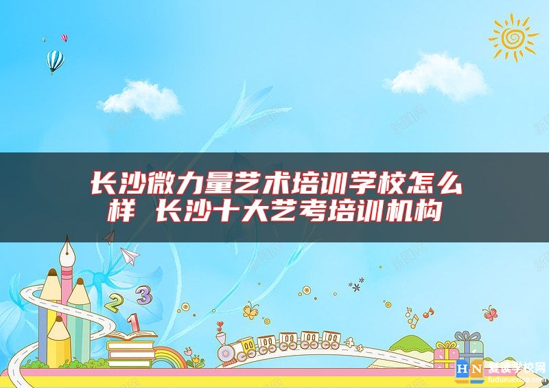 長沙微力量藝術培訓學校怎么樣 長沙十大藝考培訓機構(gòu)