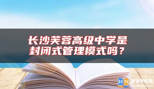 長沙芙蓉高級中學(xué)是封閉式管理模式嗎？