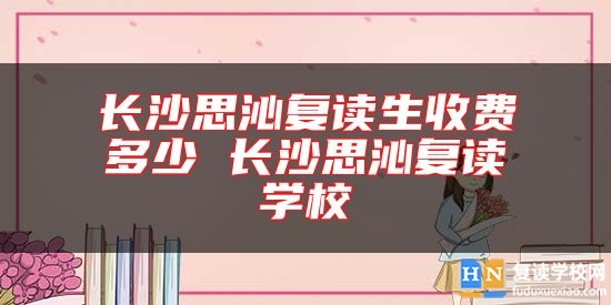 長沙思沁復(fù)讀生收費多少 長沙思沁復(fù)讀學(xué)校