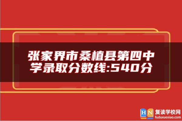 張家界市桑植縣第四中學(xué)錄取分?jǐn)?shù)線:540分