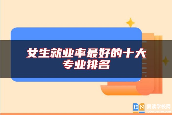 女生就業(yè)率最好的十大專(zhuān)業(yè)排名