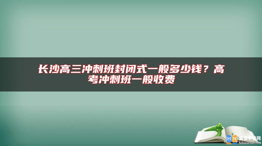 長沙高三沖刺班封閉式一般多少錢？高考沖刺班一般收費(fèi)
