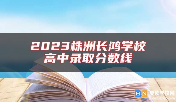2023株洲長(zhǎng)鴻學(xué)校高中錄取分?jǐn)?shù)線