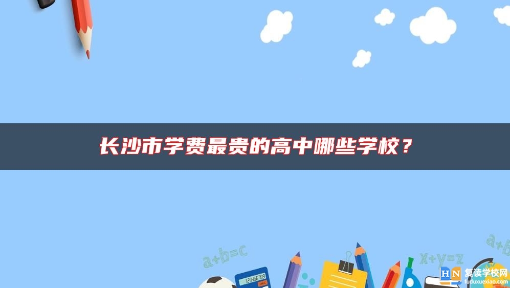 長沙市學(xué)費(fèi)最貴的高中哪些學(xué)校？