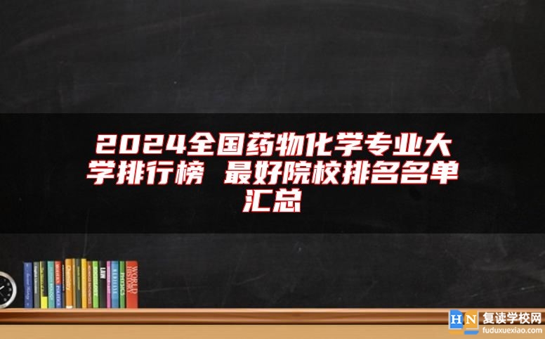 2024全國藥物化學(xué)專業(yè)大學(xué)排行榜 最好院校排名名單匯總