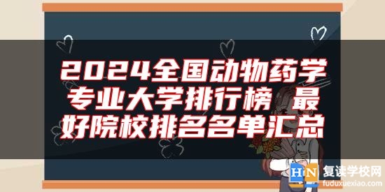 2024全國(guó)動(dòng)物藥學(xué)專(zhuān)業(yè)大學(xué)排行榜 最好院校排名名單匯總