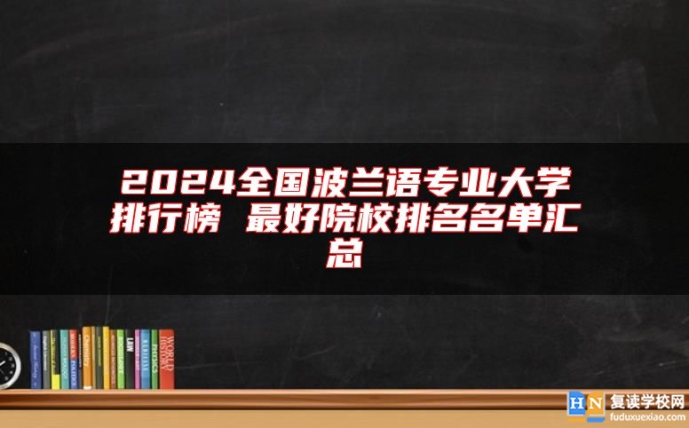 2024全國波蘭語專業(yè)大學(xué)排行榜 最好院校排名名單匯總
