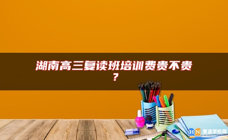 湖南高三復(fù)讀班培訓(xùn)費(fèi)貴不貴？