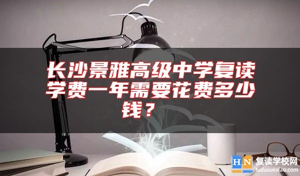 長(zhǎng)沙景雅高級(jí)中學(xué)復(fù)讀學(xué)費(fèi)一年需要花費(fèi)多少錢(qián)？ 