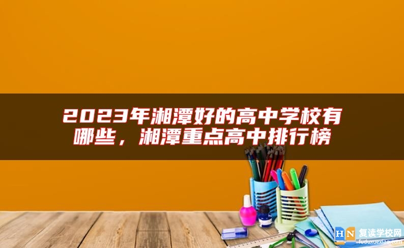 2023年湘潭好的高中學(xué)校有哪些，湘潭重點(diǎn)高中排行榜