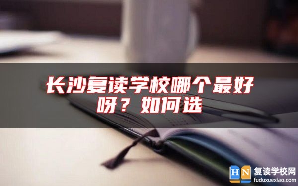 長沙復(fù)讀學(xué)校哪個最好呀？如何選