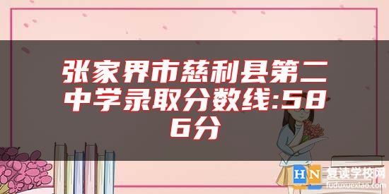 張家界市慈利縣第二中學(xué)錄取分?jǐn)?shù)線:586分