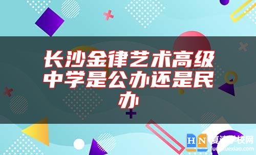 長(zhǎng)沙金律藝術(shù)高級(jí)中學(xué)是公辦還是民辦
