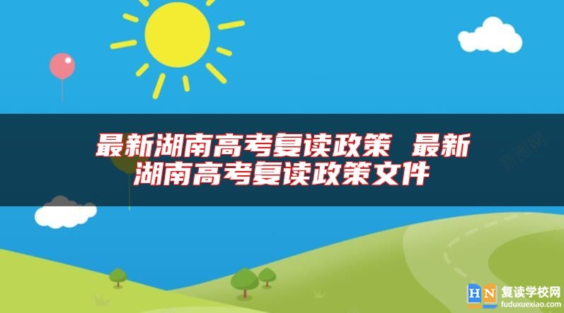 最新湖南高考復(fù)讀政策 最新湖南高考復(fù)讀政策文件