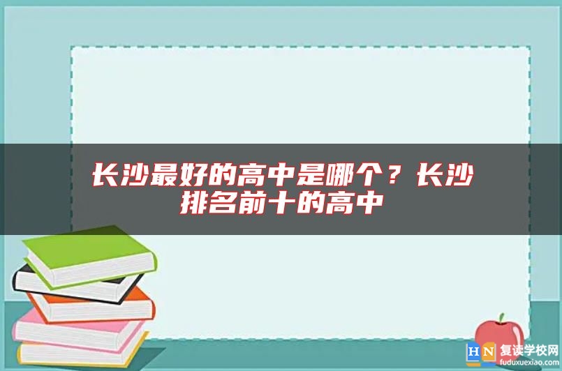 長(zhǎng)沙最好的高中是哪個(gè)？長(zhǎng)沙排名前十的高中
