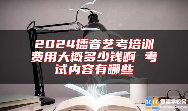 2024播音藝考培訓(xùn)費(fèi)用大概多少錢啊 考試內(nèi)容有哪些