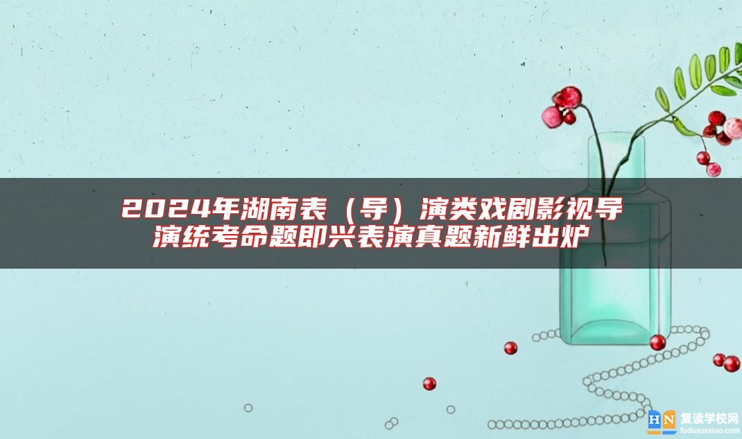 2024年湖南表（導）演類戲劇影視導演統(tǒng)考命題即興表演真題新鮮出爐