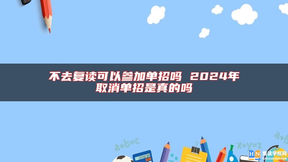 不去復讀可以參加單招嗎 2024年取消單招是真的嗎