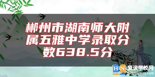 郴州市湖南師大附屬五雅中學(xué)錄取分?jǐn)?shù)638.5分