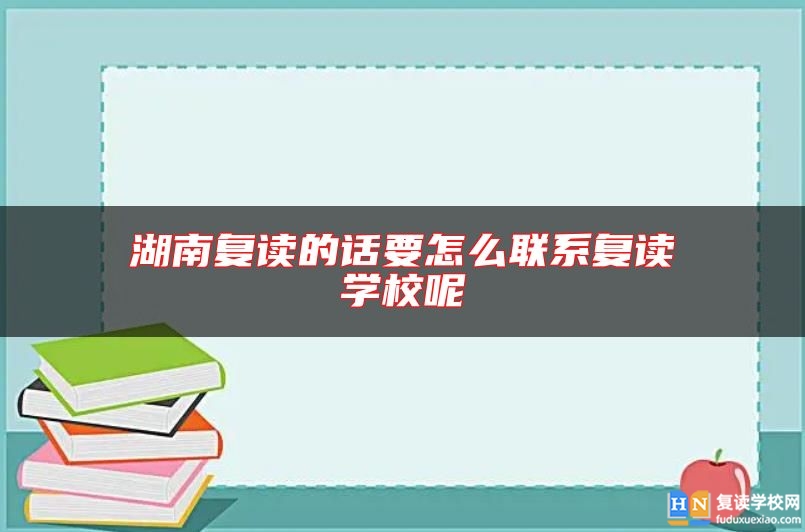 湖南復(fù)讀的話要怎么聯(lián)系復(fù)讀學(xué)校呢
