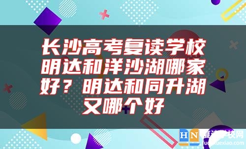 長(zhǎng)沙高考復(fù)讀學(xué)校明達(dá)和洋沙湖哪家好？明達(dá)和同升湖又哪個(gè)好