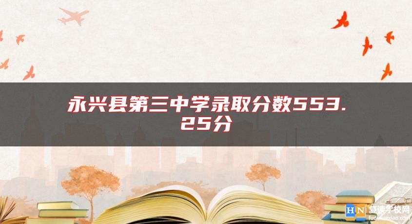 永興縣第三中學(xué)錄取分?jǐn)?shù)553.25分
