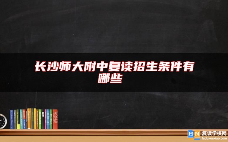 長(zhǎng)沙師大附中復(fù)讀招生條件有哪些 