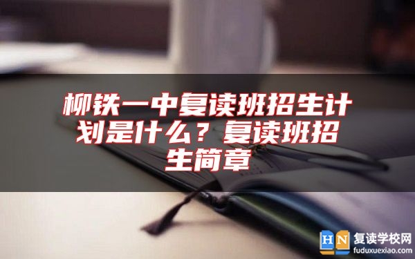 柳鐵一中復(fù)讀班招生計劃是什么？復(fù)讀班招生簡章