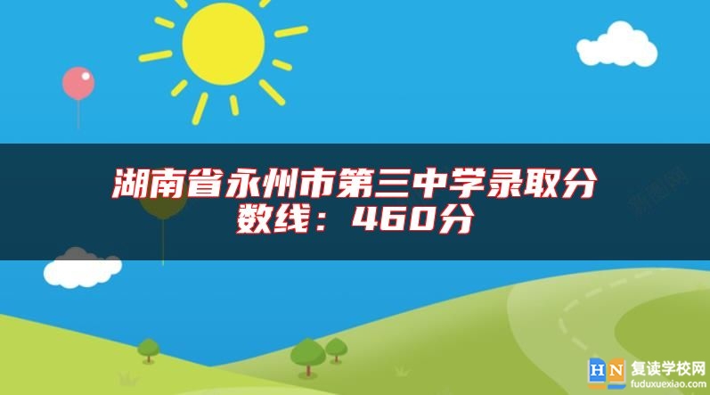 湖南省永州市第三中學(xué)錄取分?jǐn)?shù)線(xiàn):460分