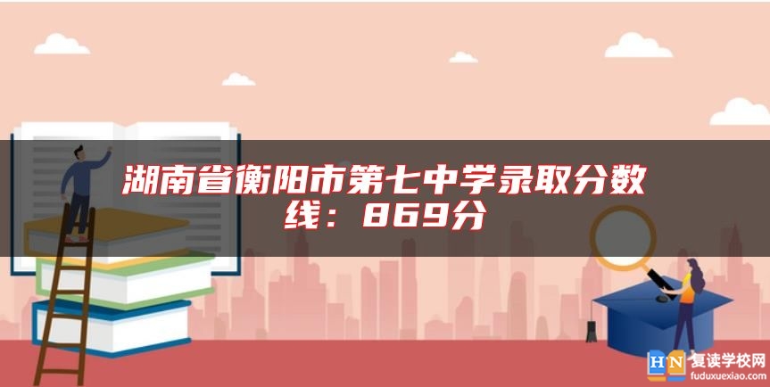 湖南省衡陽市第七中學錄取分數(shù)線:869分