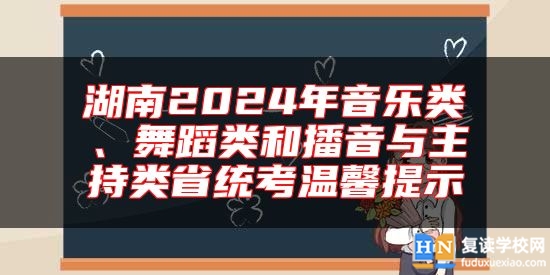 湖南2024年音樂(lè)類(lèi)、舞蹈類(lèi)和播音與主持類(lèi)省統(tǒng)考溫馨提示