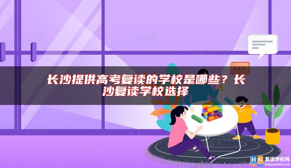 長(zhǎng)沙提供高考復(fù)讀的學(xué)校是哪些？長(zhǎng)沙復(fù)讀學(xué)校選擇