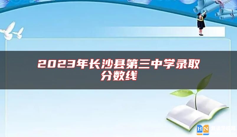 2023年長沙縣第三中學(xué)錄取分?jǐn)?shù)線