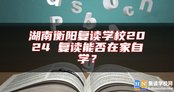 湖南衡陽(yáng)復(fù)讀學(xué)校2024 復(fù)讀能否在家自學(xué)？