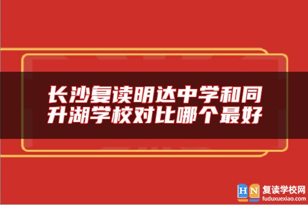 長沙復(fù)讀明達(dá)中學(xué)和同升湖學(xué)校對比哪個最好