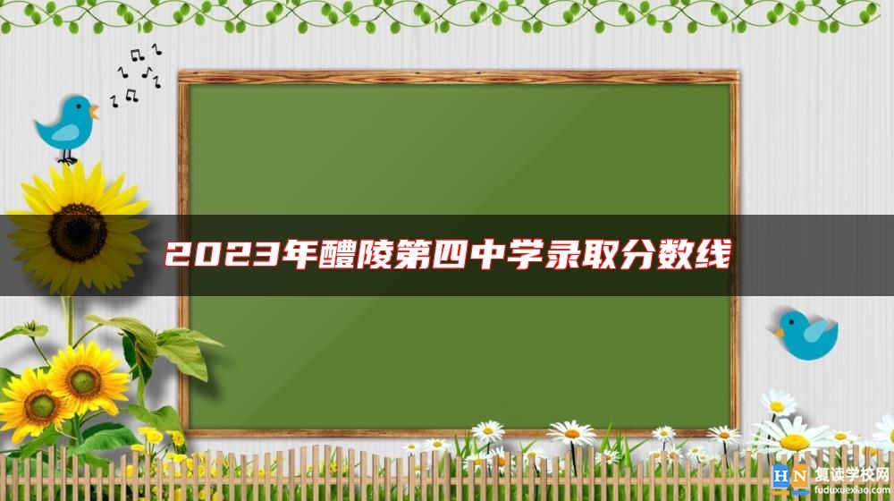 2023年醴陵第四中學(xué)錄取分?jǐn)?shù)線