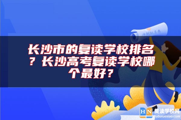 長(zhǎng)沙市的復(fù)讀學(xué)校排名？長(zhǎng)沙高考復(fù)讀學(xué)校哪個(gè)最好？