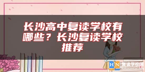 長(zhǎng)沙高中復(fù)讀學(xué)校有哪些？長(zhǎng)沙復(fù)讀學(xué)校推薦