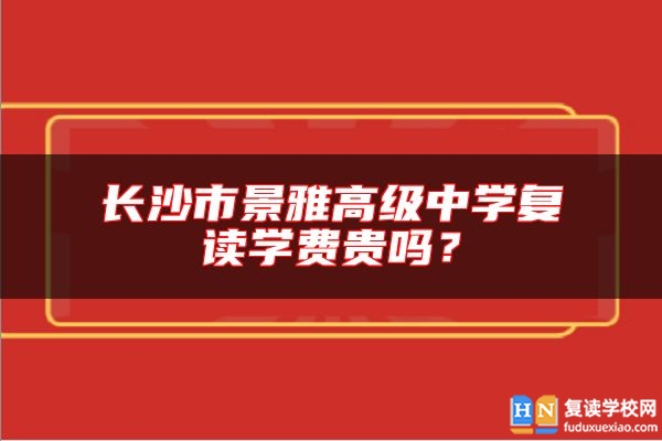 長(zhǎng)沙市景雅高級(jí)中學(xué)復(fù)讀學(xué)費(fèi)貴嗎？