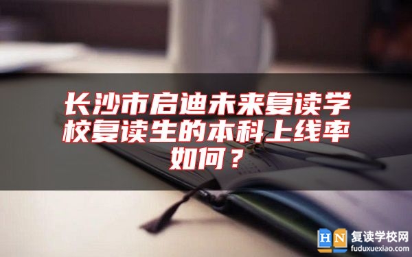 長沙市啟迪未來復讀學校復讀生的本科上線率如何？