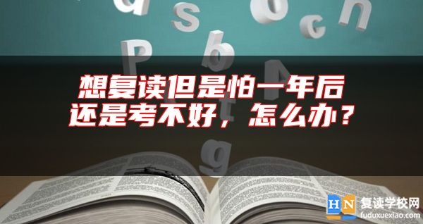 想復(fù)讀但是怕一年后還是考不好，怎么辦？ 