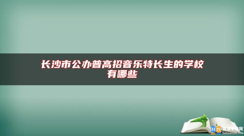 長(zhǎng)沙市公辦普高招音樂特長(zhǎng)生的學(xué)校有哪些