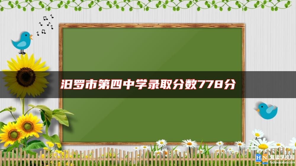 汨羅市第四中學(xué)錄取分?jǐn)?shù)778分
